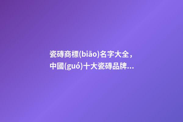 瓷磚商標(biāo)名字大全，中國(guó)十大瓷磚品牌排名-第1張-觀點(diǎn)-玄機(jī)派