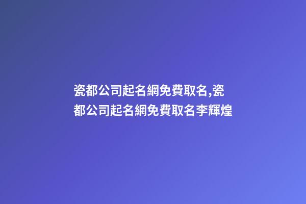 瓷都公司起名網免費取名,瓷都公司起名網免費取名李輝煌