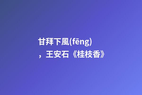甘拜下風(fēng)，王安石《桂枝香》