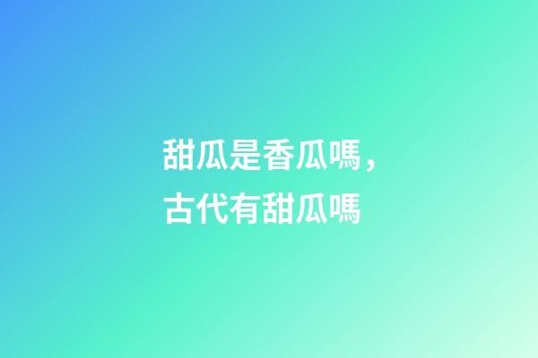 甜瓜是香瓜嗎，古代有甜瓜嗎-第1張-觀點-玄機派