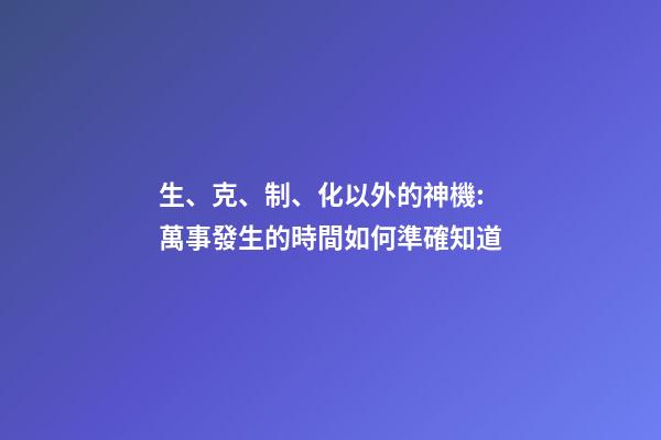 生、克、制、化以外的神機:萬事發生的時間如何準確知道