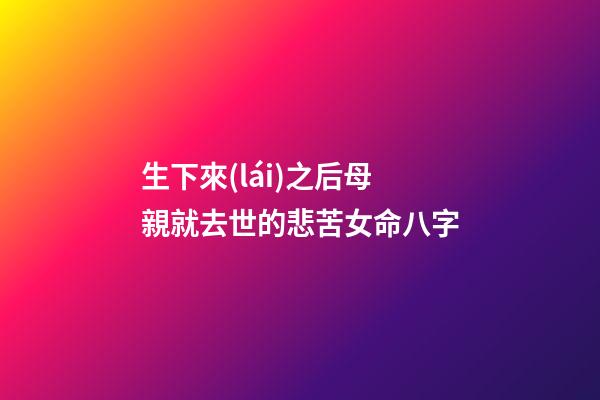 生下來(lái)之后母親就去世的悲苦女命八字