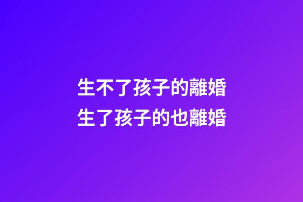 生不了孩子的離婚生了孩子的也離婚