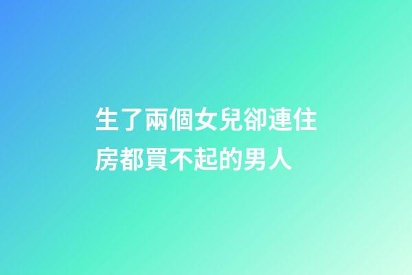 生了兩個女兒卻連住房都買不起的男人