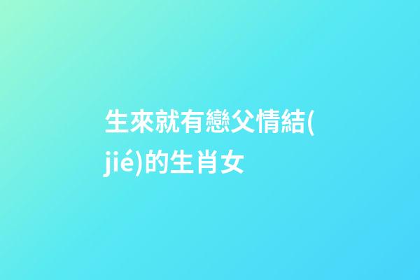生來就有戀父情結(jié)的生肖女