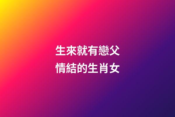生來就有戀父情結的生肖女