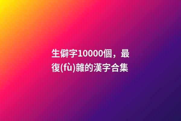 生僻字10000個，最復(fù)雜的漢字合集-第1張-觀點-玄機派