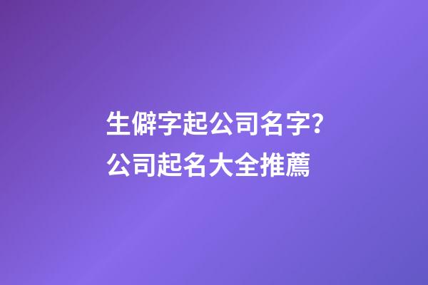 生僻字起公司名字？公司起名大全推薦-第1張-公司起名-玄機派