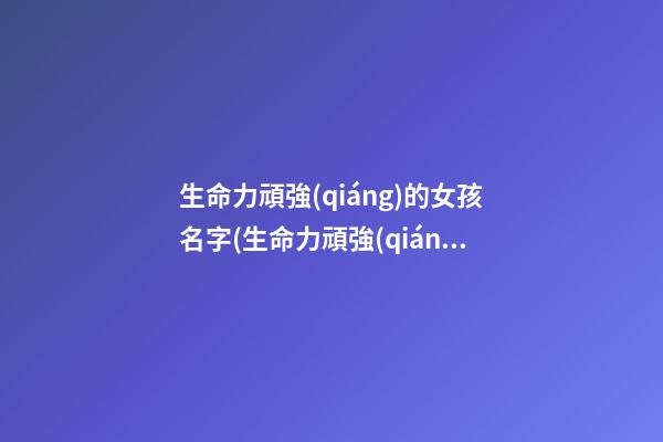 生命力頑強(qiáng)的女孩名字(生命力頑強(qiáng)的名字男寶)