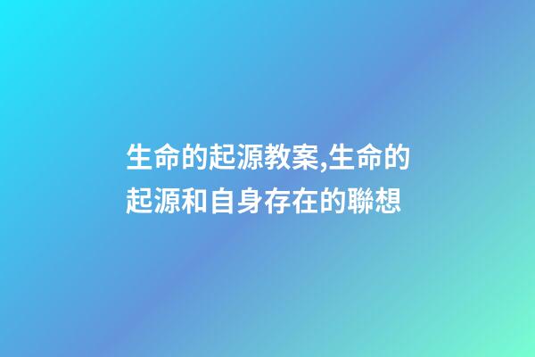 生命的起源教案,生命的起源和自身存在的聯想(六)-第1張-觀點-玄機派