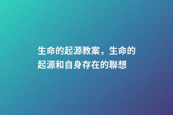 生命的起源教案，生命的起源和自身存在的聯想(六)-第1張-觀點-玄機派