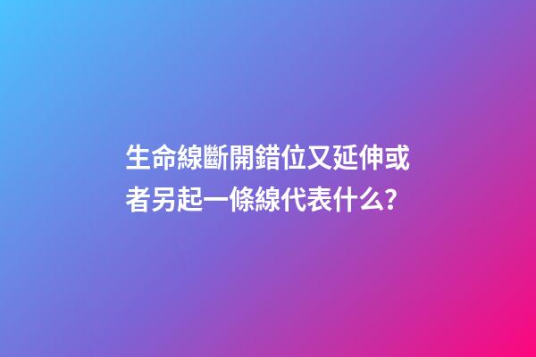 生命線斷開錯位又延伸或者另起一條線代表什么？