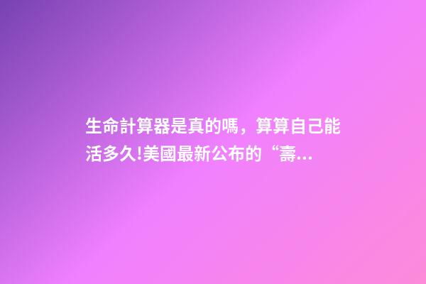 生命計算器是真的嗎，算算自己能活多久!美國最新公布的“壽命計算器”-第1張-觀點-玄機派