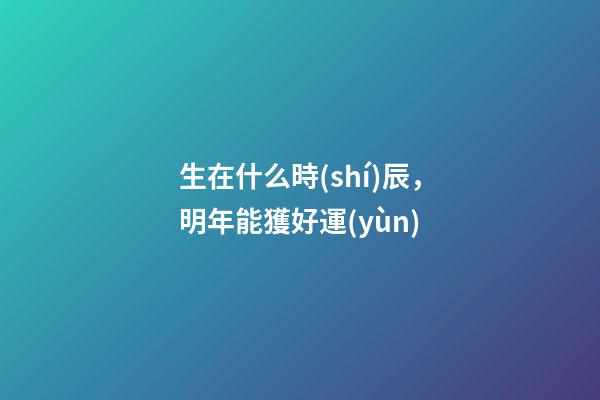 生在什么時(shí)辰，明年能獲好運(yùn)