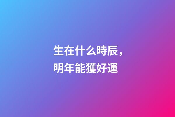 生在什么時辰，明年能獲好運