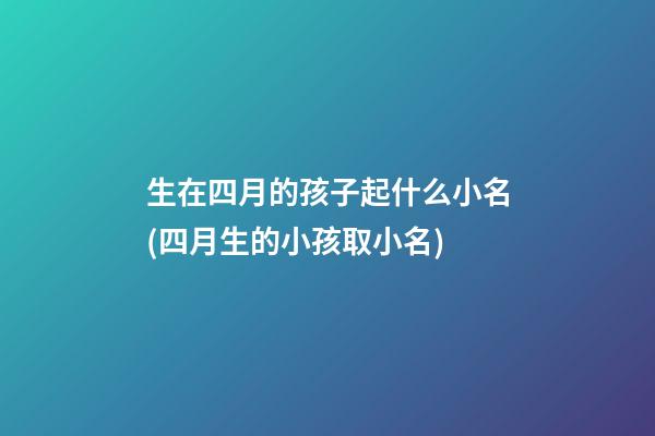生在四月的孩子起什么小名(四月生的小孩取小名)