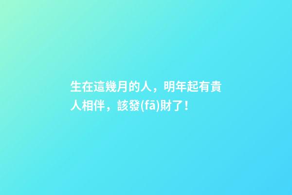 生在這幾月的人，明年起有貴人相伴，該發(fā)財了！