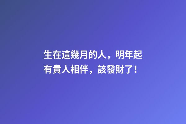 生在這幾月的人，明年起有貴人相伴，該發財了！