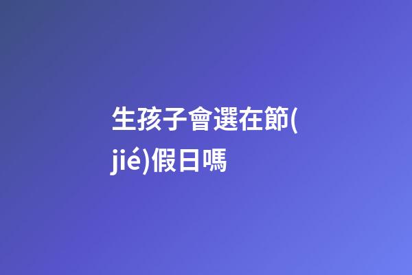 生孩子會選在節(jié)假日嗎
