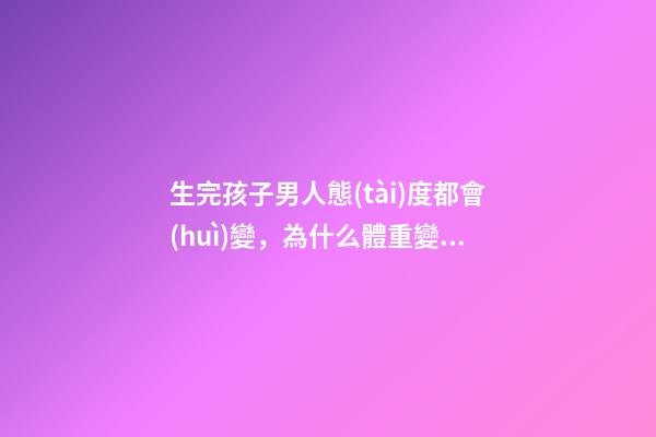 生完孩子男人態(tài)度都會(huì)變，為什么體重變化如此不同-第1張-觀點(diǎn)-玄機(jī)派