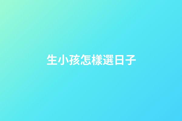 生小孩怎樣選日子