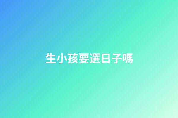 生小孩要選日子嗎