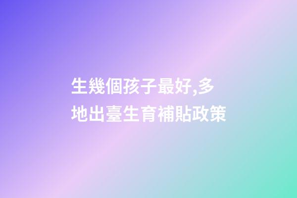 生幾個孩子最好,多地出臺生育補貼政策-第1張-觀點-玄機派