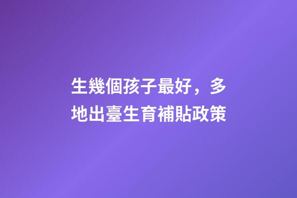 生幾個孩子最好，多地出臺生育補貼政策-第1張-觀點-玄機派