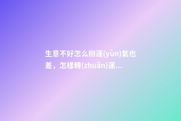生意不好怎么辦運(yùn)氣也差，怎樣轉(zhuǎn)運(yùn)是最好辦法
