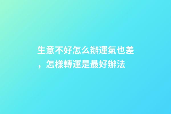 生意不好怎么辦運氣也差，怎樣轉運是最好辦法