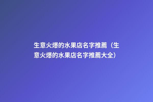 生意火爆的水果店名字推薦（生意火爆的水果店名字推薦大全）