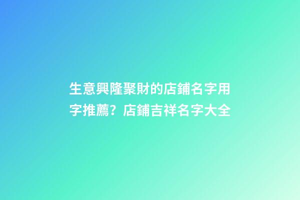 生意興隆聚財的店鋪名字用字推薦？店鋪吉祥名字大全-第1張-店鋪起名-玄機派