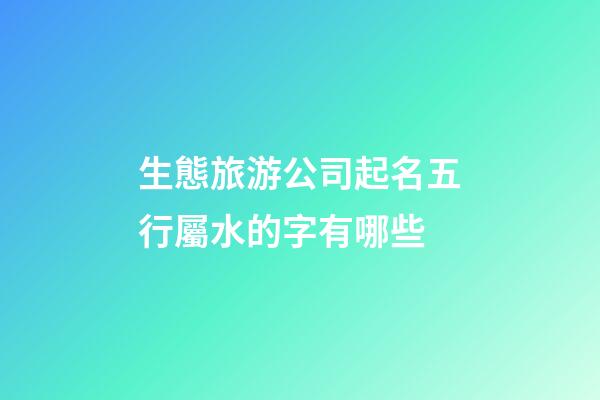 生態旅游公司起名五行屬水的字有哪些-第1張-公司起名-玄機派