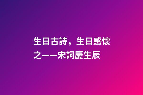 生日古詩，生日感懷之——宋詞慶生辰-第1張-觀點-玄機派