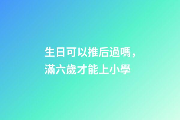 生日可以推后過嗎，滿六歲才能上小學-第1張-觀點-玄機派
