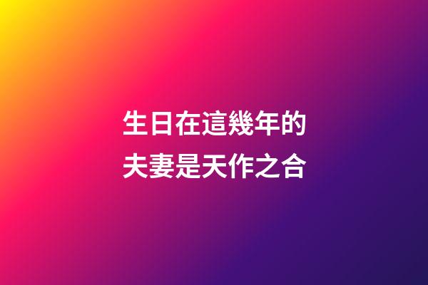 生日在這幾年的夫妻是天作之合