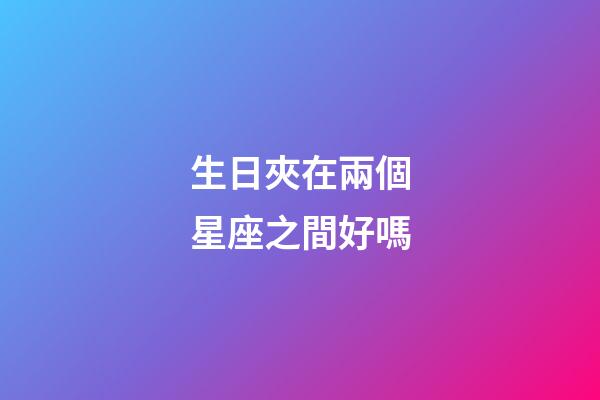 生日夾在兩個星座之間好嗎-第1張-星座運勢-玄機派
