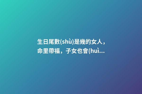 生日尾數(shù)是幾的女人，命里帶福，子女也會(huì)飛黃騰達(dá)