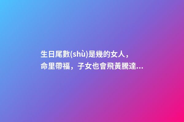 生日尾數(shù)是幾的女人，命里帶福，子女也會飛黃騰達(dá)