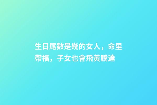 生日尾數是幾的女人，命里帶福，子女也會飛黃騰達