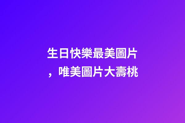 生日快樂最美圖片，唯美圖片大壽桃-第1張-觀點-玄機派