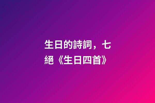生日的詩詞，七絕《生日四首》-第1張-觀點-玄機派