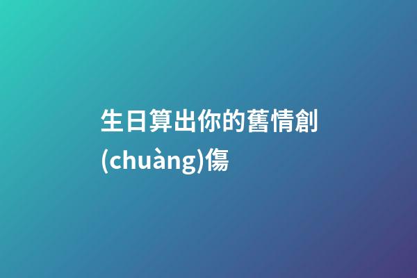 生日算出你的舊情創(chuàng)傷