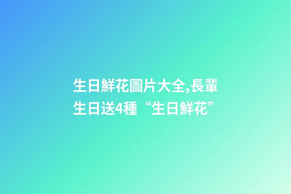 生日鮮花圖片大全,長輩生日送4種“生日鮮花”-第1張-觀點-玄機派