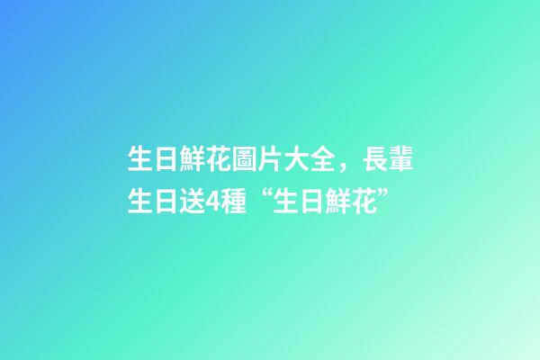 生日鮮花圖片大全，長輩生日送4種“生日鮮花”-第1張-觀點-玄機派