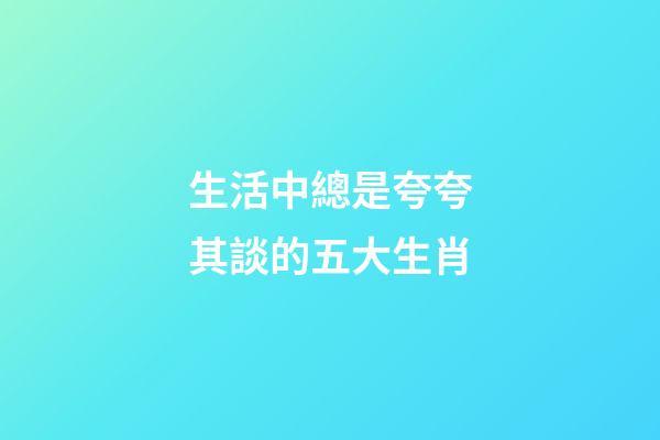 生活中總是夸夸其談的五大生肖