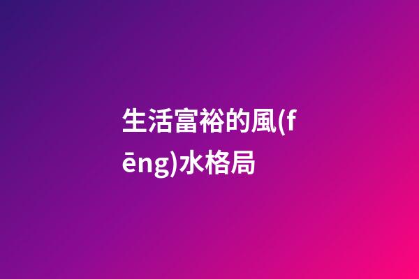 生活富裕的風(fēng)水格局