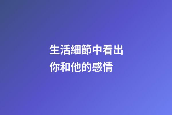 生活細節中看出你和他的感情