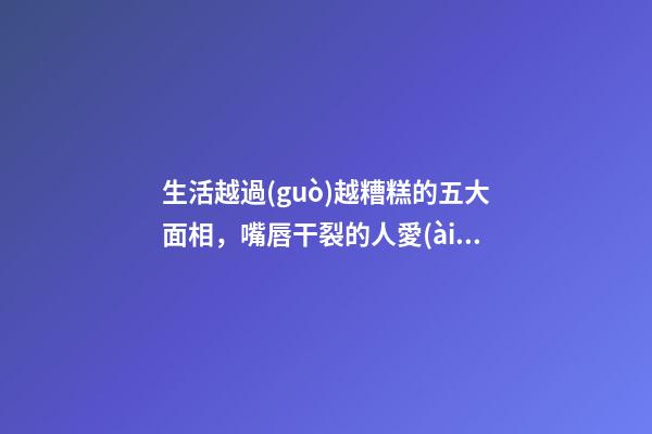 生活越過(guò)越糟糕的五大面相，嘴唇干裂的人愛(ài)比較