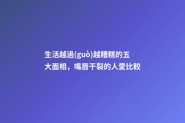 生活越過(guò)越糟糕的五大面相，嘴唇干裂的人愛比較